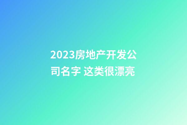 2023房地产开发公司名字 这类很漂亮-第1张-公司起名-玄机派